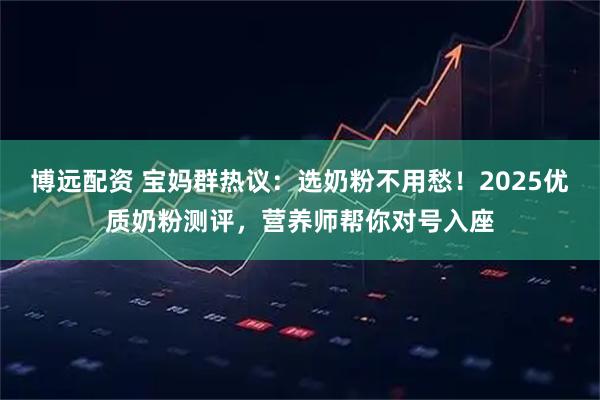 博远配资 宝妈群热议：选奶粉不用愁！2025优质奶粉测评，营养师帮你对号入座