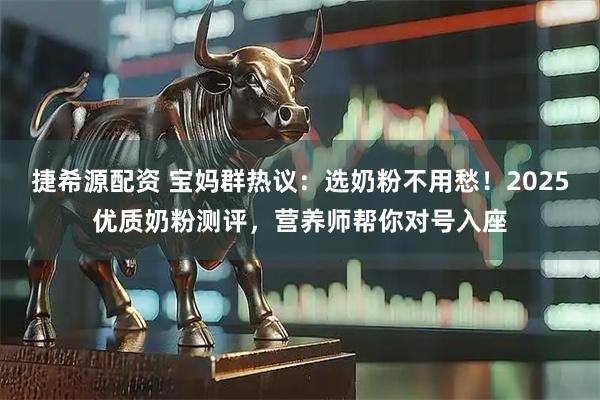 捷希源配资 宝妈群热议：选奶粉不用愁！2025优质奶粉测评，营养师帮你对号入座
