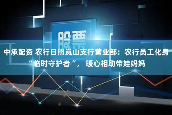 中承配资 农行日照岚山支行营业部：农行员工化身“临时守护者“， 暖心相助带娃妈妈