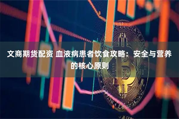 文商期货配资 血液病患者饮食攻略：安全与营养的核心原则