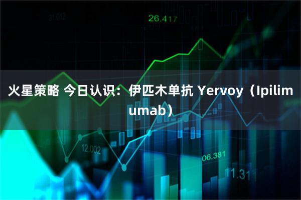 火星策略 今日认识：伊匹木单抗 Yervoy（Ipilimumab）