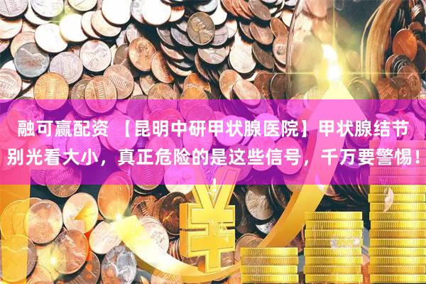 融可赢配资 【昆明中研甲状腺医院】甲状腺结节别光看大小，真正危险的是这些信号，千万要警惕！