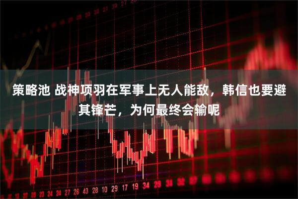 策略池 战神项羽在军事上无人能敌，韩信也要避其锋芒，为何最终会输呢
