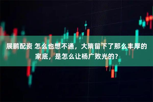 展鹏配资 怎么也想不通，大隋留下了那么丰厚的家底，是怎么让杨广败光的？