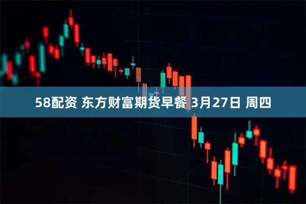 58配资 东方财富期货早餐 3月27日 周四