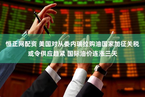 恒正网配资 美国对从委内瑞拉购油国家加征关税或令供应趋紧 国际油价连涨三天
