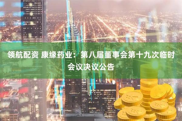 领航配资 康缘药业：第八届董事会第十九次临时会议决议公告