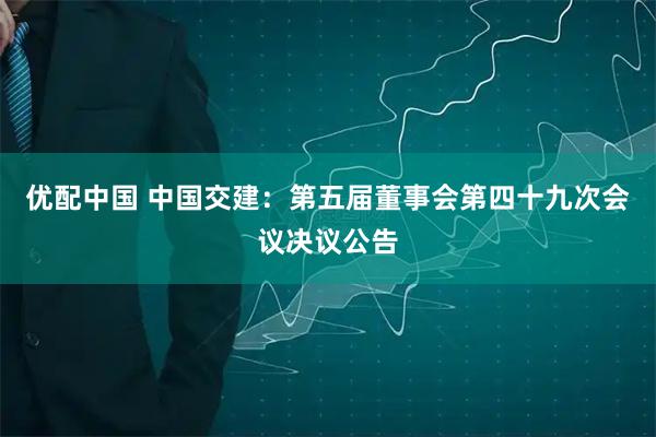 优配中国 中国交建：第五届董事会第四十九次会议决议公告