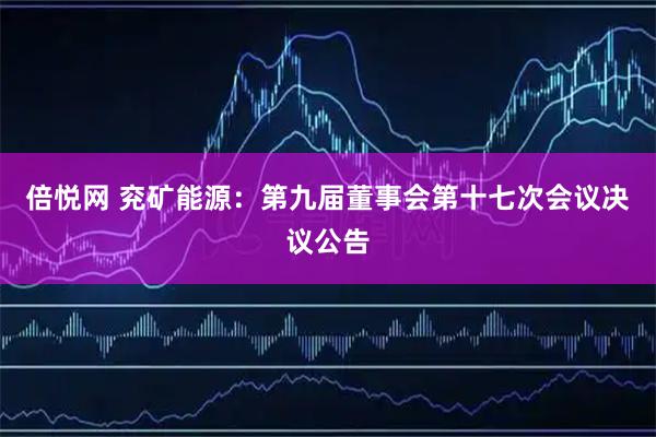 倍悦网 兖矿能源：第九届董事会第十七次会议决议公告