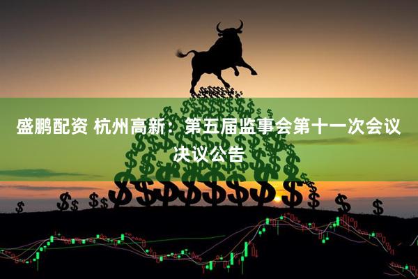 盛鹏配资 杭州高新：第五届监事会第十一次会议决议公告
