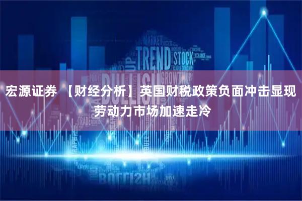宏源证券 【财经分析】英国财税政策负面冲击显现 劳动力市场加速走冷