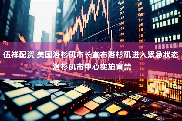 伍祥配资 美国洛杉矶市长宣布洛杉矶进入紧急状态 洛杉矶市中心实施宵禁