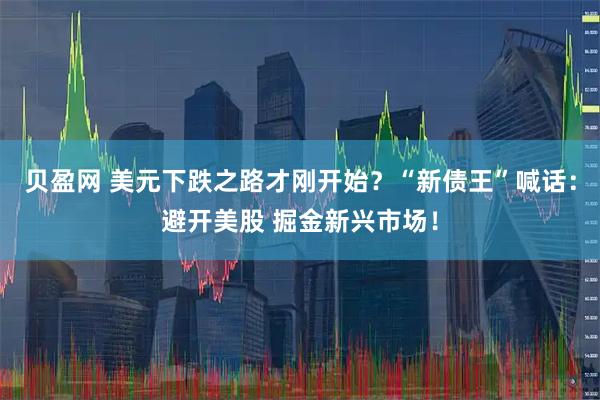 贝盈网 美元下跌之路才刚开始？“新债王”喊话：避开美股 掘金新兴市场！