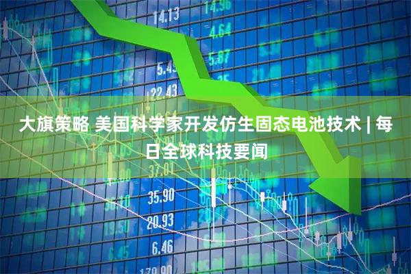 大旗策略 美国科学家开发仿生固态电池技术 | 每日全球科技要闻
