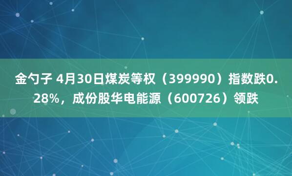 金勺子 4月30日煤炭等权（399990）指数跌0.28%，成份股华电能源（600726）领跌