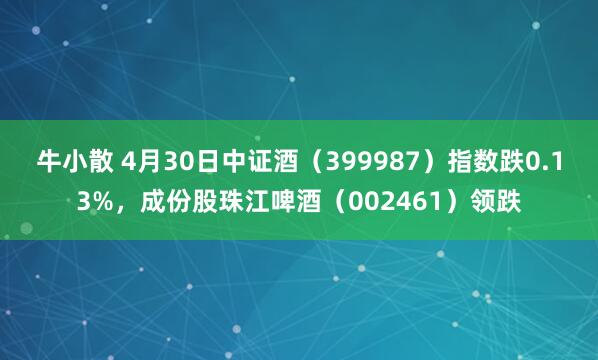 牛小散 4月30日中证酒（399987）指数跌0.13%，成份股珠江啤酒（002461）领跌