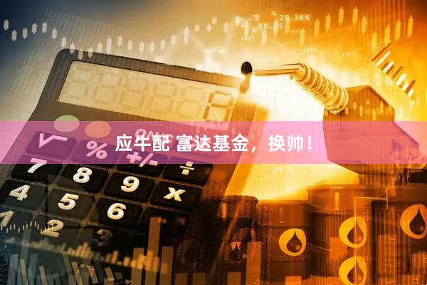 应牛配 富达基金，换帅！