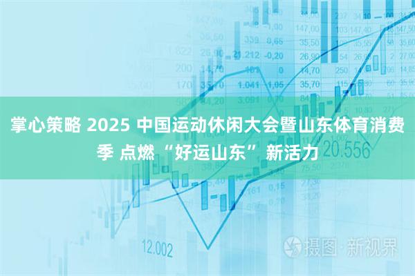 掌心策略 2025 中国运动休闲大会暨山东体育消费季 点燃 “好运山东” 新活力