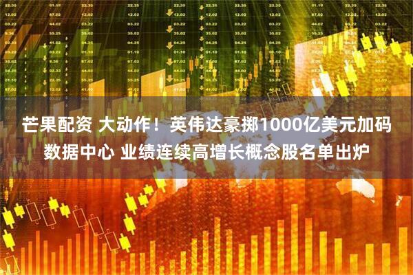 芒果配资 大动作！英伟达豪掷1000亿美元加码数据中心 业绩连续高增长概念股名单出炉