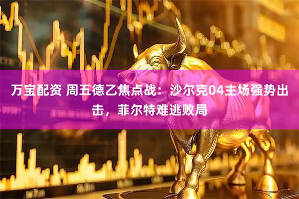 万宝配资 周五德乙焦点战：沙尔克04主场强势出击，菲尔特难逃败局