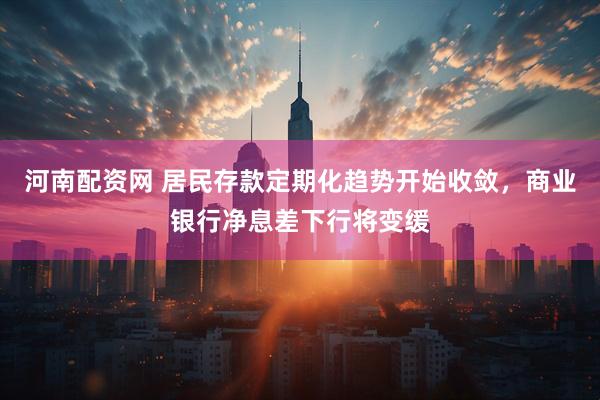 河南配资网 居民存款定期化趋势开始收敛，商业银行净息差下行将变缓