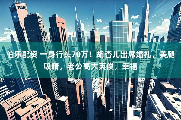 伯乐配资 一身行头70万！胡杏儿出席婚礼，美腿吸睛，老公高大英俊，幸福
