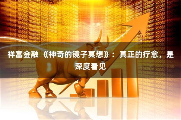 祥富金融 《神奇的镜子冥想》：真正的疗愈，是深度看见
