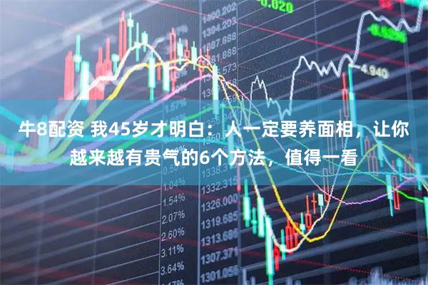 牛8配资 我45岁才明白：人一定要养面相，让你越来越有贵气的6个方法，值得一看