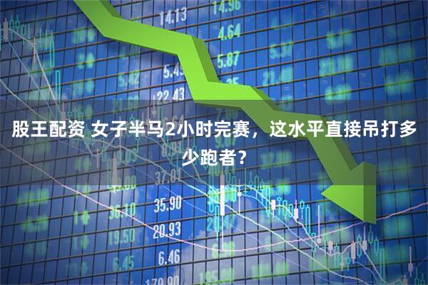 股王配资 女子半马2小时完赛，这水平直接吊打多少跑者？