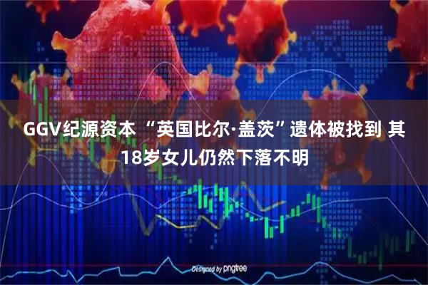 GGV纪源资本 “英国比尔·盖茨”遗体被找到 其18岁女儿仍然下落不明