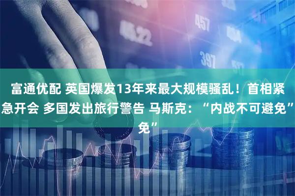 富通优配 英国爆发13年来最大规模骚乱！首相紧急开会 多国发出旅行警告 马斯克：“内战不可避免”