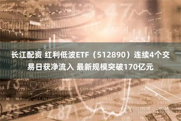 长江配资 红利低波ETF（512890）连续4个交易日获净流入 最新规模突破170亿元