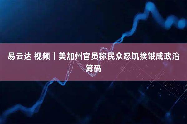 易云达 视频丨美加州官员称民众忍饥挨饿成政治筹码