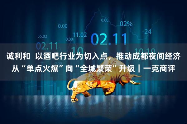 诚利和  以酒吧行业为切入点，推动成都夜间经济从“单点火爆”向“全域繁荣”升级｜一克商评