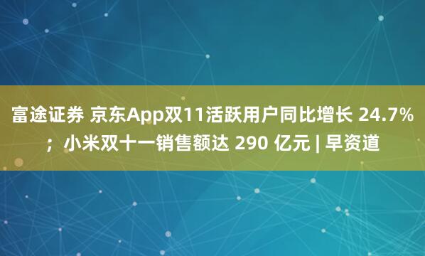 富途证券 京东App双11活跃用户同比增长 24.7%；小米双十一销售额达 290 亿元 | 早资道