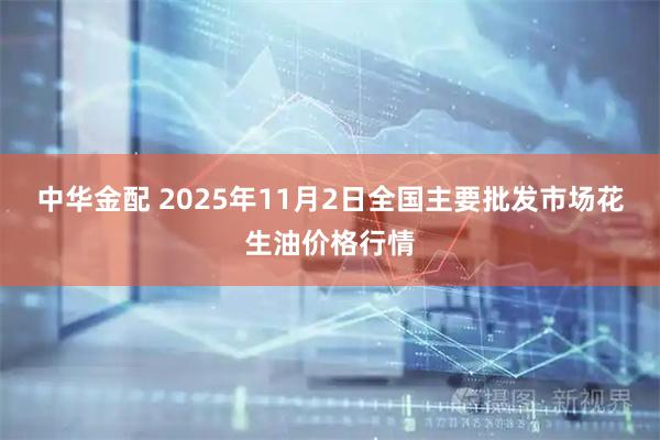 中华金配 2025年11月2日全国主要批发市场花生油价格行情