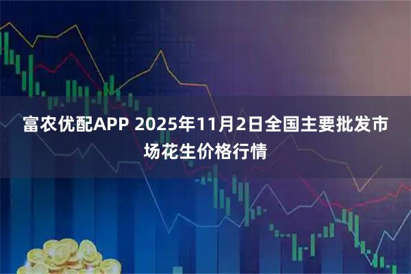 富农优配APP 2025年11月2日全国主要批发市场花生价格行情