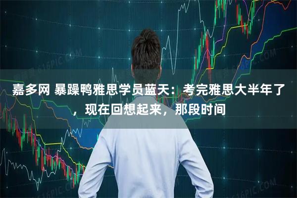 嘉多网 暴躁鸭雅思学员蓝天：考完雅思大半年了，现在回想起来，那段时间