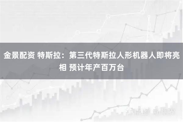 金景配资 特斯拉：第三代特斯拉人形机器人即将亮相 预计年产百万台