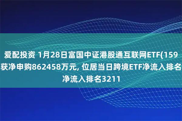 爱配投资 1月28日富国中证港股通互联网ETF(159792)获净申购862458万元, 位居当日跨境ETF净流入排名3211