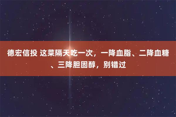 德宏信投 这菜隔天吃一次，一降血脂、二降血糖、三降胆固醇，别错过