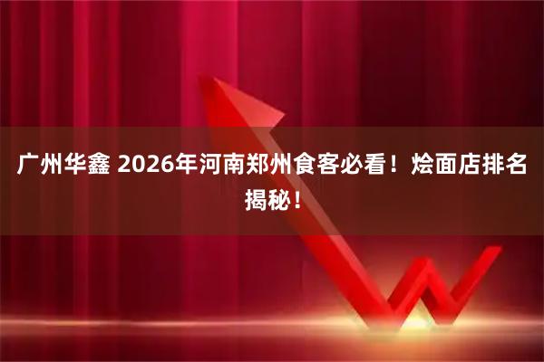 广州华鑫 2026年河南郑州食客必看！烩面店排名揭秘！