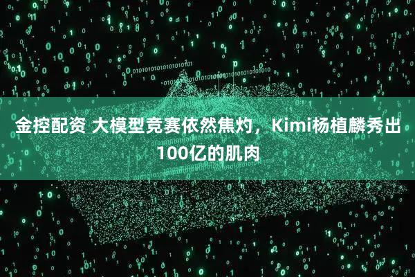 金控配资 大模型竞赛依然焦灼，Kimi杨植麟秀出100亿的肌肉
