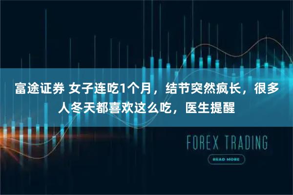 富途证券 女子连吃1个月，结节突然疯长，很多人冬天都喜欢这么吃，医生提醒