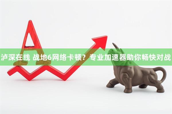 泸深在线 战地6网络卡顿?专业加速器助你畅快对战