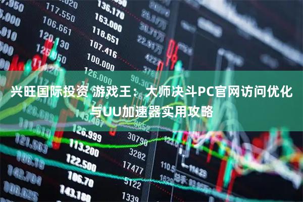 兴旺国际投资 游戏王：大师决斗PC官网访问优化与UU加速器实用攻略