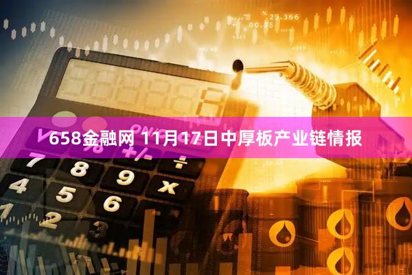 658金融网 11月17日中厚板产业链情报