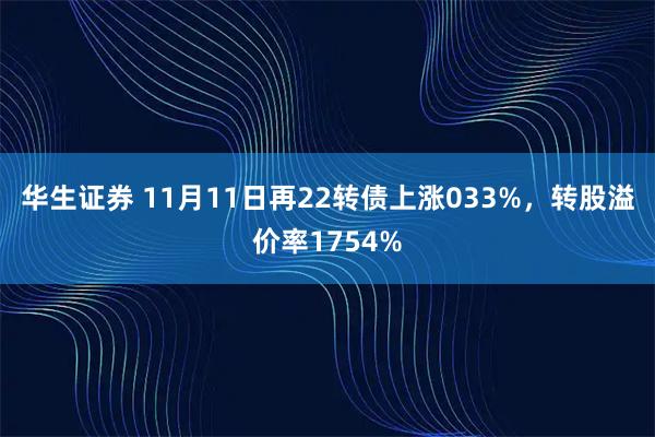 华生证券 11月11日再22转债上涨033%,转股溢价率1754%