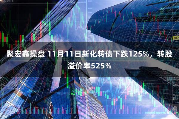 聚宏鑫操盘 11月11日新化转债下跌125%，转股溢价率525%