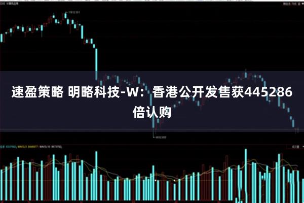 速盈策略 明略科技-W：香港公开发售获445286倍认购